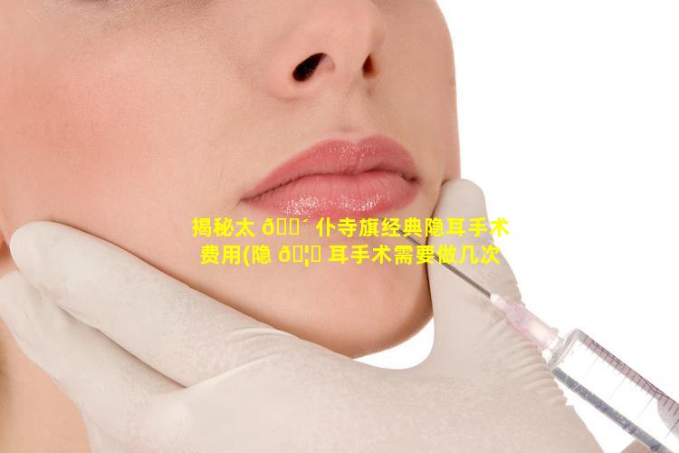 揭秘太 🐴 仆寺旗经典隐耳手术费用(隐 🦊 耳手术需要做几次才能完美)